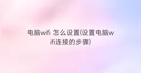 “电脑wifi怎么设置(设置电脑wifi连接的步骤)